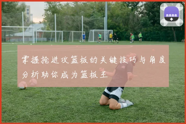 掌握抢进攻篮板的关键技巧与角度分析助你成为篮板王