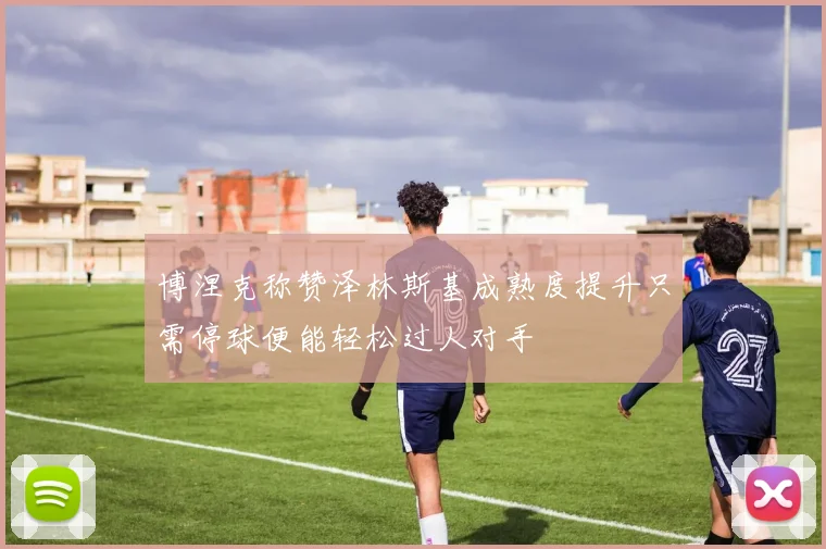 博涅克称赞泽林斯基成熟度提升只需停球便能轻松过人对手