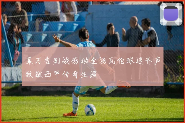莱万告别战感动全场瓦伦球迷齐声致敬西甲传奇生涯