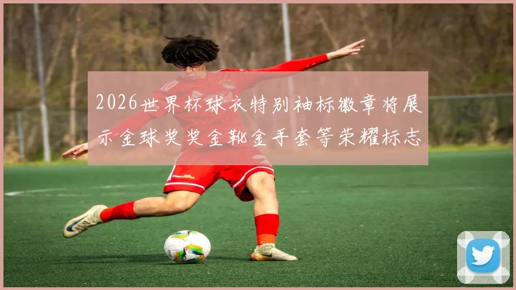 2026世界杯球衣特别袖标徽章将展示金球奖奖金靴金手套等荣耀标志