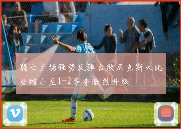 骑士主场强势反弹击败尼克斯大比分缩小至1-2争夺激烈升级