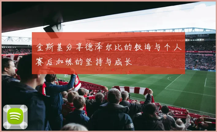 金斯基分享德泽尔比的教诲与个人赛后加练的坚持与成长
