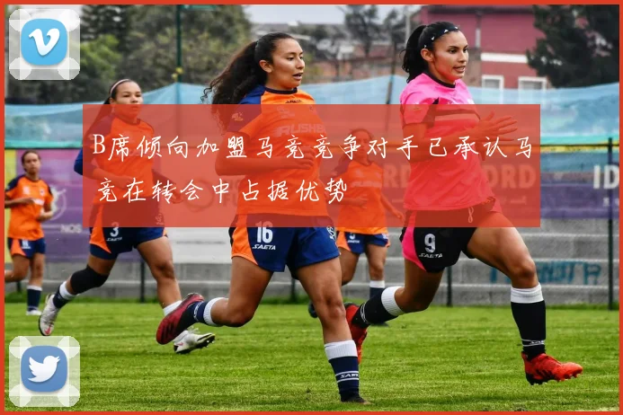 B席倾向加盟马竞竞争对手已承认马竞在转会中占据优势