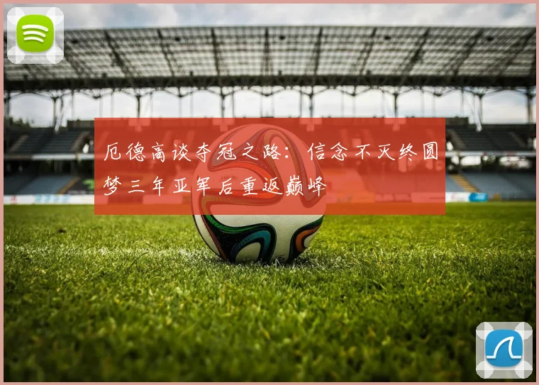 厄德高谈夺冠之路：信念不灭终圆梦三年亚军后重返巅峰